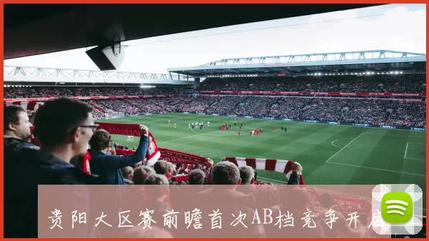贵阳大区赛前瞻首次AB档竞争开启现场免费观赛预约通道