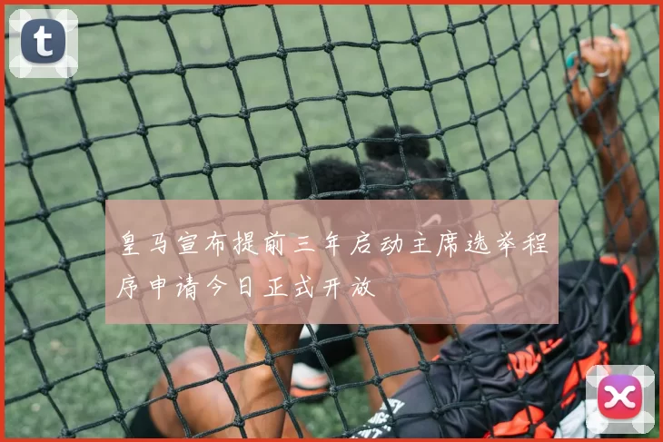 皇马宣布提前三年启动主席选举程序申请今日正式开放