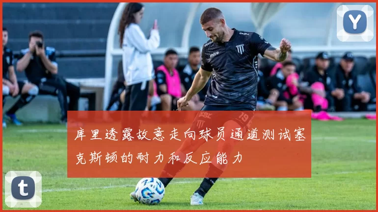 库里透露故意走向球员通道测试塞克斯顿的耐力和反应能力