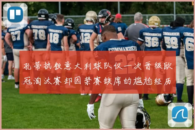 孔蒂执教意大利球队仅一次晋级欧冠淘汰赛却因禁赛缺席的尴尬经历