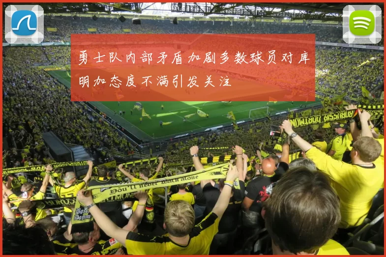 勇士队内部矛盾加剧多数球员对库明加态度不满引发关注