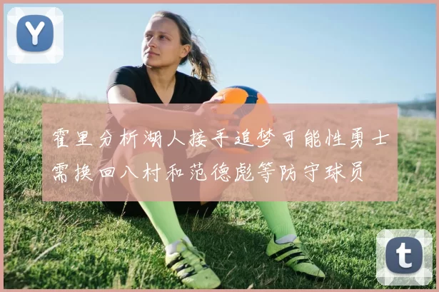 霍里分析湖人接手追梦可能性勇士需换回八村和范德彪等防守球员