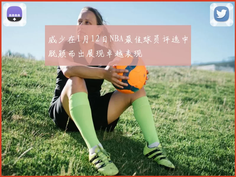 威少在1月12日NBA最佳球员评选中脱颖而出展现卓越表现