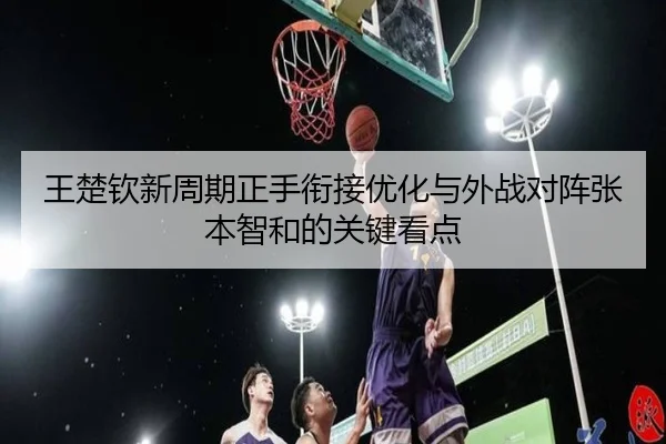 王楚钦新周期正手衔接优化与外战对阵张本智和的关键看点